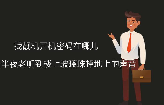 找靓机开机密码在哪儿 为什么半夜老听到楼上玻璃珠掉地上的声音？